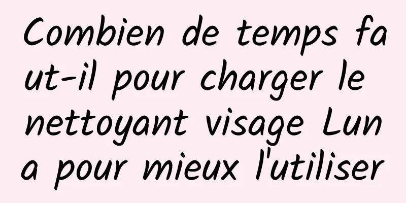 Combien de temps faut-il pour charger le nettoyant visage Luna pour mieux l'utiliser