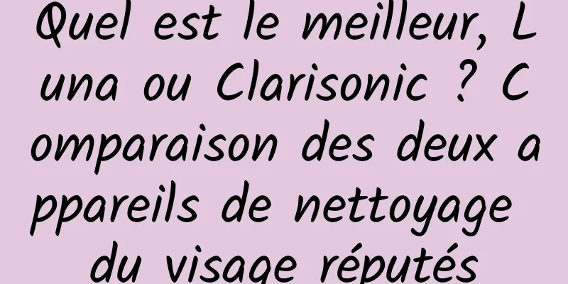 Quel est le meilleur, Luna ou Clarisonic ? Comparaison des deux appareils de nettoyage du visage réputés