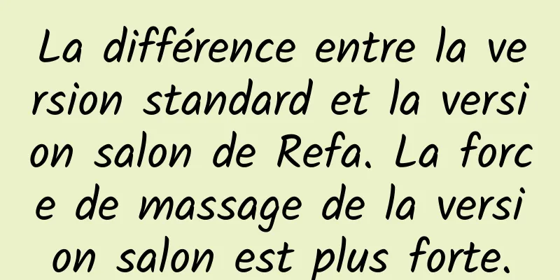 La différence entre la version standard et la version salon de Refa. La force de massage de la version salon est plus forte.