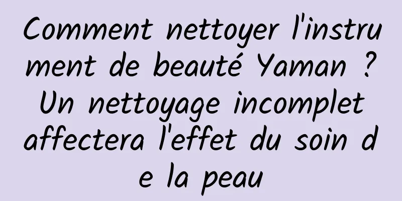 Comment nettoyer l'instrument de beauté Yaman ? Un nettoyage incomplet affectera l'effet du soin de la peau