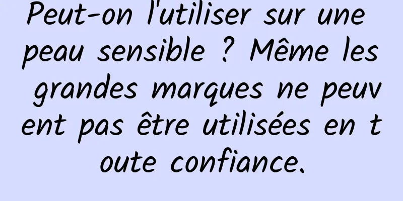 Peut-on l'utiliser sur une peau sensible ? Même les grandes marques ne peuvent pas être utilisées en toute confiance.