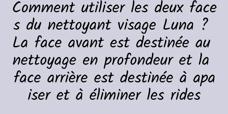 Comment utiliser les deux faces du nettoyant visage Luna ? La face avant est destinée au nettoyage en profondeur et la face arrière est destinée à apaiser et à éliminer les rides