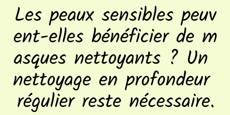 Les peaux sensibles peuvent-elles bénéficier de masques nettoyants ? Un nettoyage en profondeur régulier reste nécessaire.