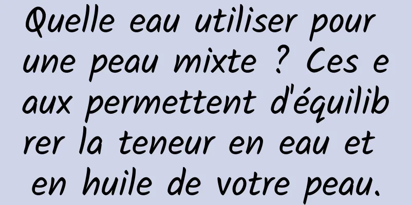 Quelle eau utiliser pour une peau mixte ? Ces eaux permettent d'équilibrer la teneur en eau et en huile de votre peau.