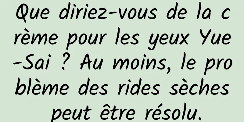 Que diriez-vous de la crème pour les yeux Yue-Sai ? Au moins, le problème des rides sèches peut être résolu.