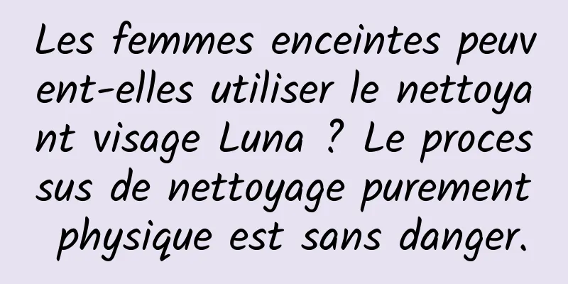 Les femmes enceintes peuvent-elles utiliser le nettoyant visage Luna ? Le processus de nettoyage purement physique est sans danger.