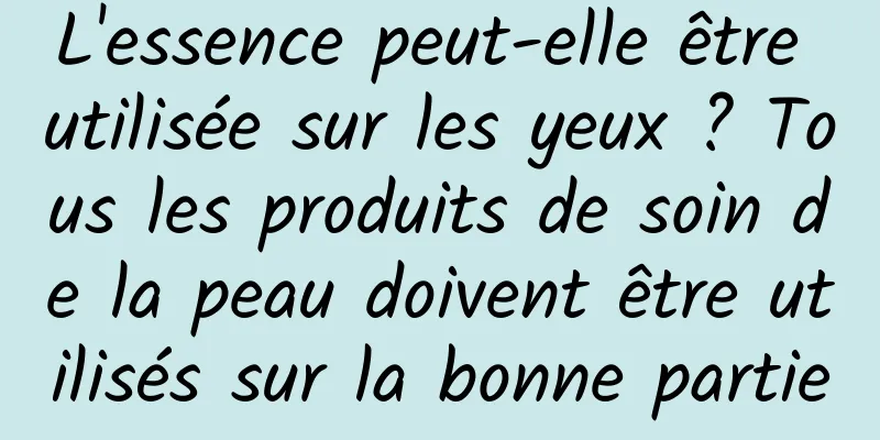 L'essence peut-elle être utilisée sur les yeux ? Tous les produits de soin de la peau doivent être utilisés sur la bonne partie