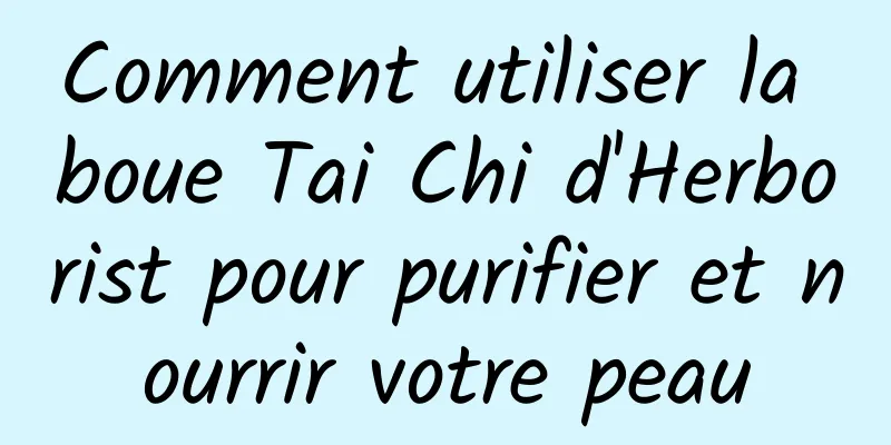 Comment utiliser la boue Tai Chi d'Herborist pour purifier et nourrir votre peau