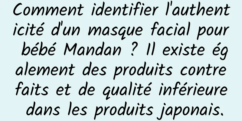 Comment identifier l'authenticité d'un masque facial pour bébé Mandan ? Il existe également des produits contrefaits et de qualité inférieure dans les produits japonais.