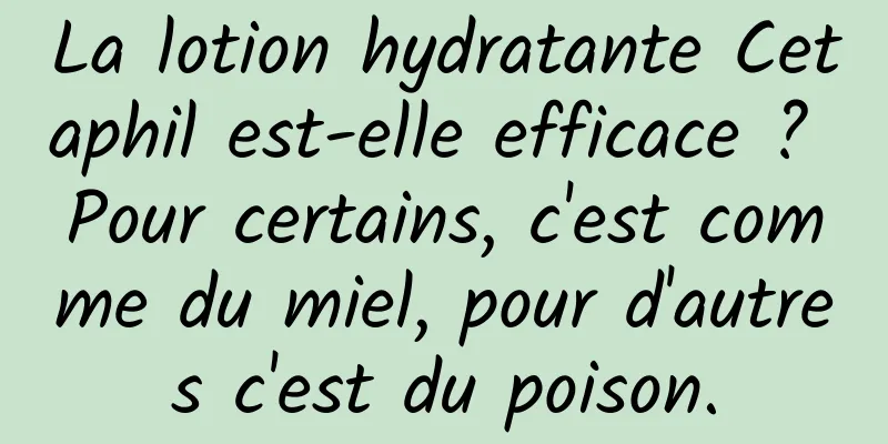 La lotion hydratante Cetaphil est-elle efficace ? Pour certains, c'est comme du miel, pour d'autres c'est du poison.