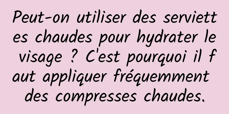 Peut-on utiliser des serviettes chaudes pour hydrater le visage ? C'est pourquoi il faut appliquer fréquemment des compresses chaudes.