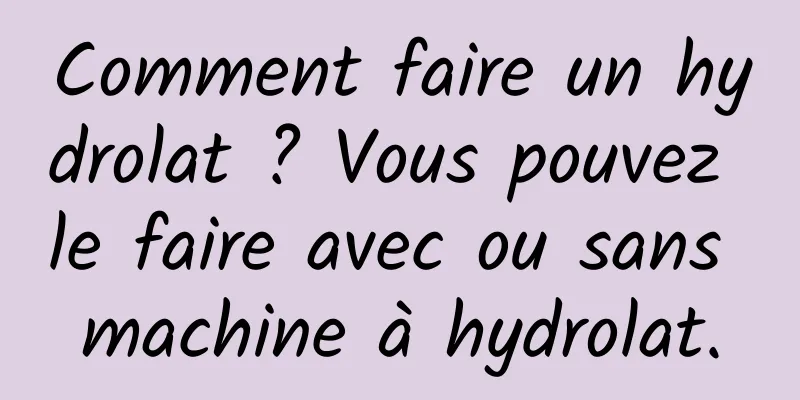 Comment faire un hydrolat ? Vous pouvez le faire avec ou sans machine à hydrolat.
