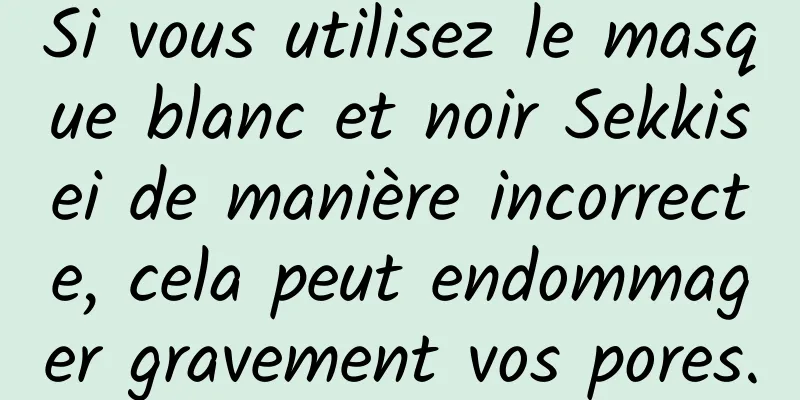 Si vous utilisez le masque blanc et noir Sekkisei de manière incorrecte, cela peut endommager gravement vos pores.