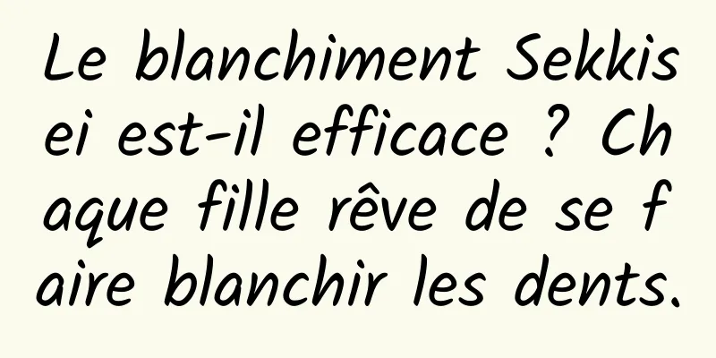 Le blanchiment Sekkisei est-il efficace ? Chaque fille rêve de se faire blanchir les dents.