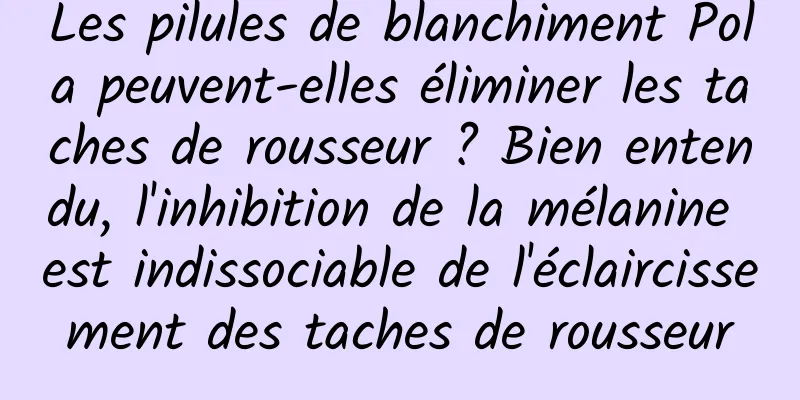 Les pilules de blanchiment Pola peuvent-elles éliminer les taches de rousseur ? Bien entendu, l'inhibition de la mélanine est indissociable de l'éclaircissement des taches de rousseur