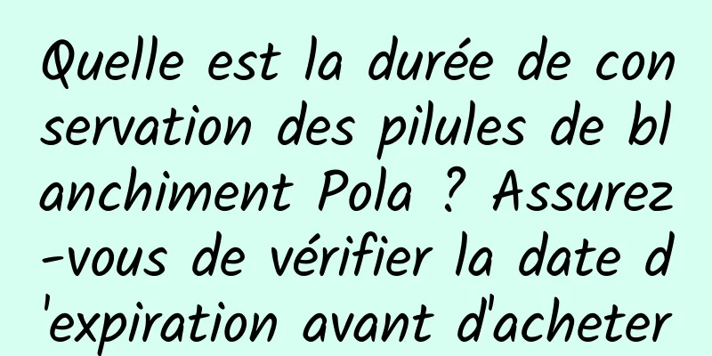 Quelle est la durée de conservation des pilules de blanchiment Pola ? Assurez-vous de vérifier la date d'expiration avant d'acheter