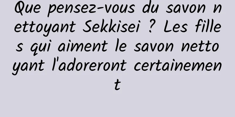 Que pensez-vous du savon nettoyant Sekkisei ? Les filles qui aiment le savon nettoyant l'adoreront certainement