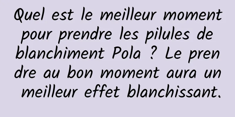 Quel est le meilleur moment pour prendre les pilules de blanchiment Pola ? Le prendre au bon moment aura un meilleur effet blanchissant.