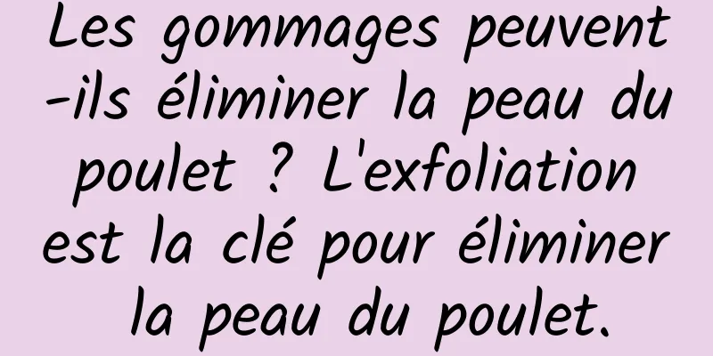 Les gommages peuvent-ils éliminer la peau du poulet ? L'exfoliation est la clé pour éliminer la peau du poulet.