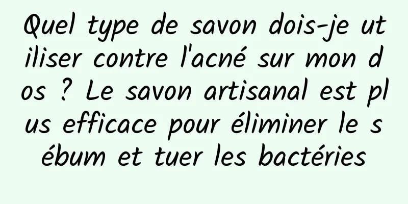 Quel type de savon dois-je utiliser contre l'acné sur mon dos ? Le savon artisanal est plus efficace pour éliminer le sébum et tuer les bactéries