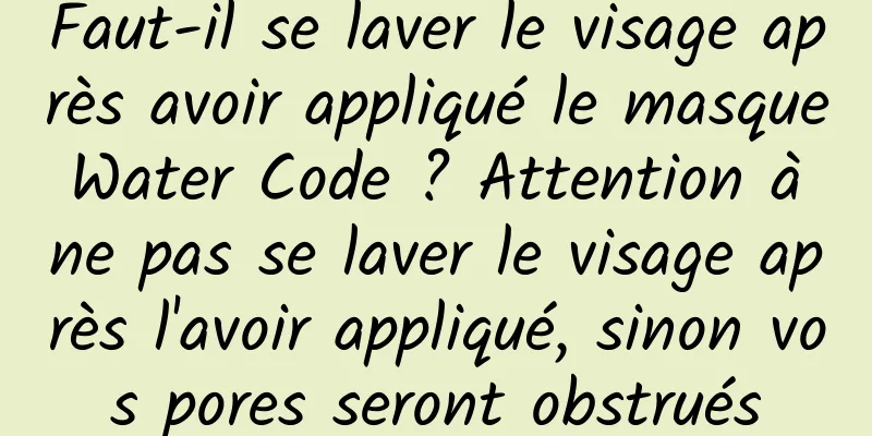 Faut-il se laver le visage après avoir appliqué le masque Water Code ? Attention à ne pas se laver le visage après l'avoir appliqué, sinon vos pores seront obstrués