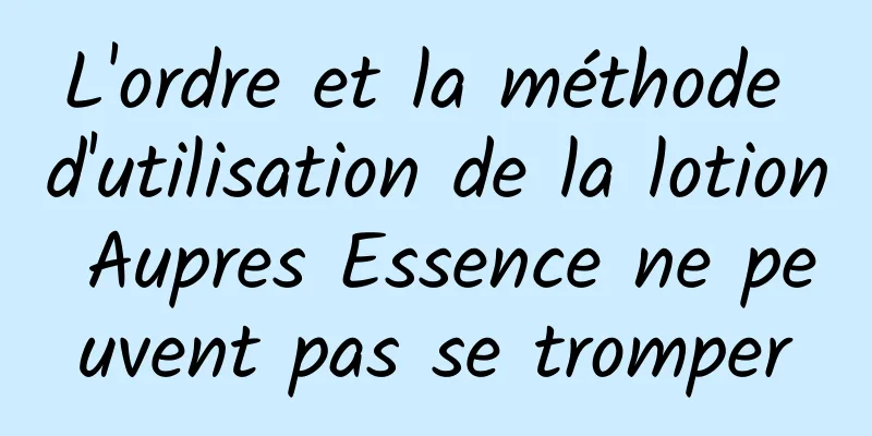 L'ordre et la méthode d'utilisation de la lotion Aupres Essence ne peuvent pas se tromper