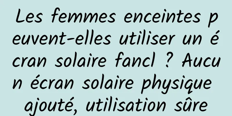 Les femmes enceintes peuvent-elles utiliser un écran solaire fancl ? Aucun écran solaire physique ajouté, utilisation sûre