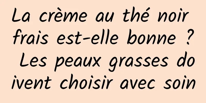La crème au thé noir frais est-elle bonne ? Les peaux grasses doivent choisir avec soin