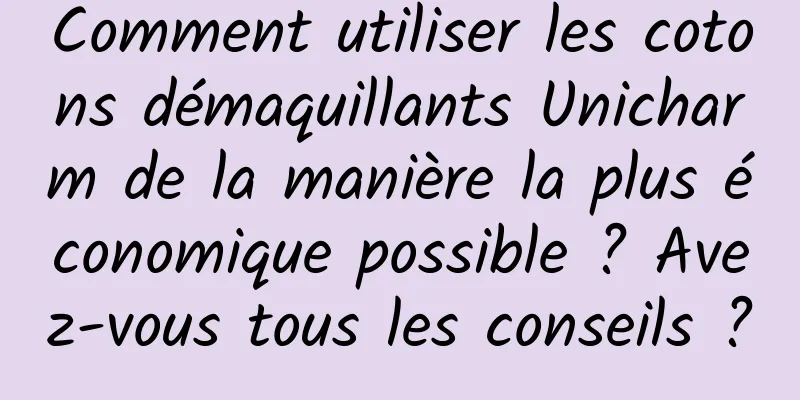 Comment utiliser les cotons démaquillants Unicharm de la manière la plus économique possible ? Avez-vous tous les conseils ?