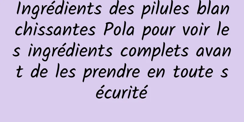 Ingrédients des pilules blanchissantes Pola pour voir les ingrédients complets avant de les prendre en toute sécurité