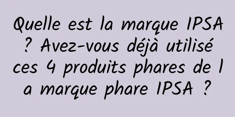 Quelle est la marque IPSA ? Avez-vous déjà utilisé ces 4 produits phares de la marque phare IPSA ?