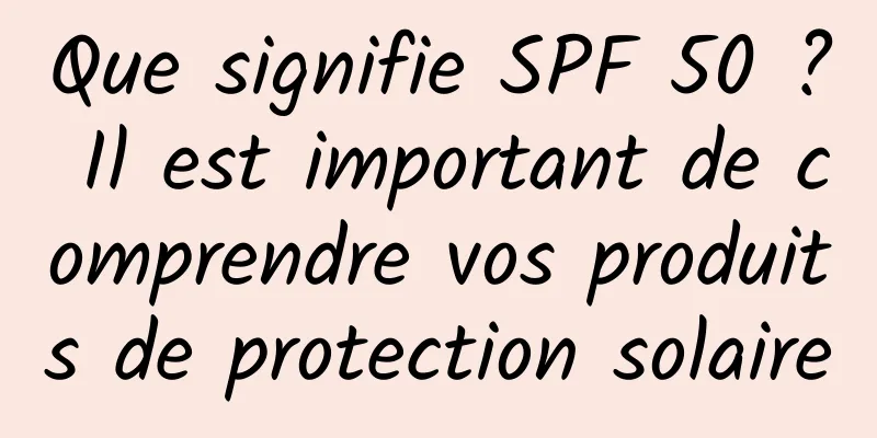 Que signifie SPF 50 ? Il est important de comprendre vos produits de protection solaire