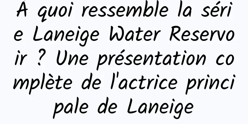 À quoi ressemble la série Laneige Water Reservoir ? Une présentation complète de l'actrice principale de Laneige