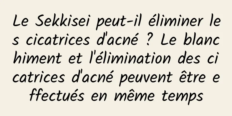 Le Sekkisei peut-il éliminer les cicatrices d'acné ? Le blanchiment et l'élimination des cicatrices d'acné peuvent être effectués en même temps
