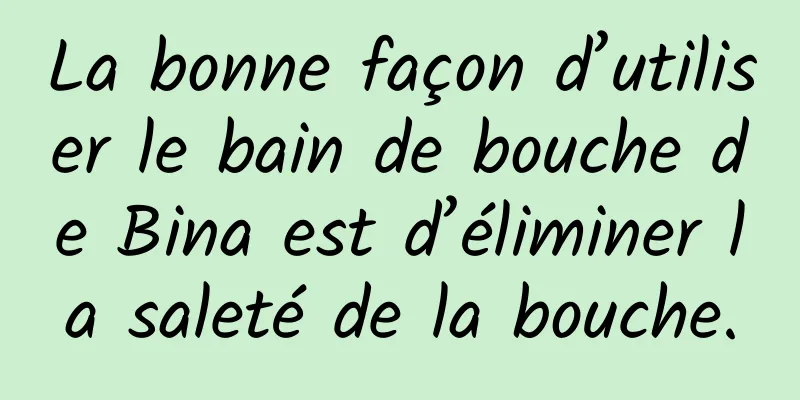 La bonne façon d’utiliser le bain de bouche de Bina est d’éliminer la saleté de la bouche.