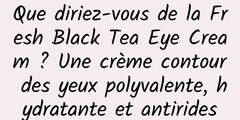 Que diriez-vous de la Fresh Black Tea Eye Cream ? Une crème contour des yeux polyvalente, hydratante et antirides