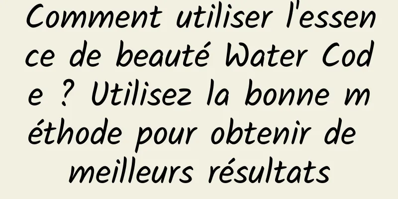Comment utiliser l'essence de beauté Water Code ? Utilisez la bonne méthode pour obtenir de meilleurs résultats