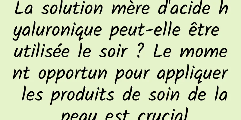 La solution mère d'acide hyaluronique peut-elle être utilisée le soir ? Le moment opportun pour appliquer les produits de soin de la peau est crucial