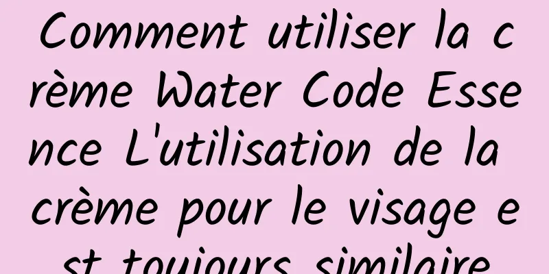 Comment utiliser la crème Water Code Essence L'utilisation de la crème pour le visage est toujours similaire