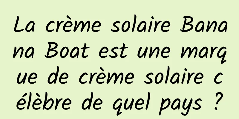 La crème solaire Banana Boat est une marque de crème solaire célèbre de quel pays ?