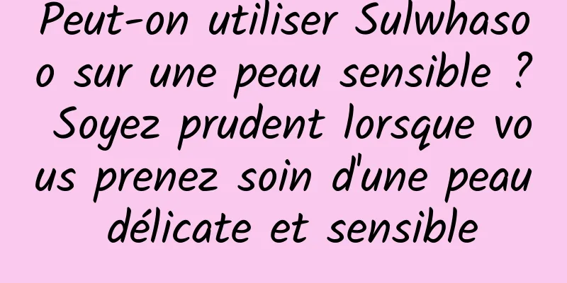 Peut-on utiliser Sulwhasoo sur une peau sensible ? Soyez prudent lorsque vous prenez soin d'une peau délicate et sensible