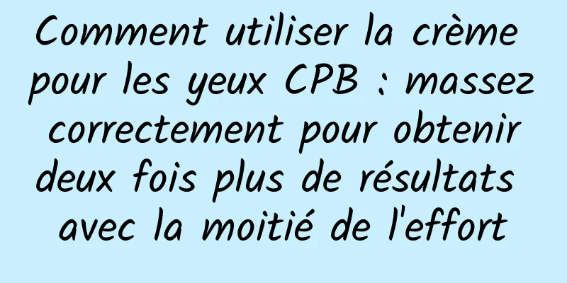 Comment utiliser la crème pour les yeux CPB : massez correctement pour obtenir deux fois plus de résultats avec la moitié de l'effort