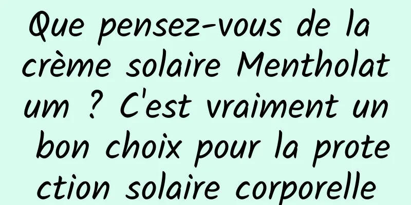 Que pensez-vous de la crème solaire Mentholatum ? C'est vraiment un bon choix pour la protection solaire corporelle
