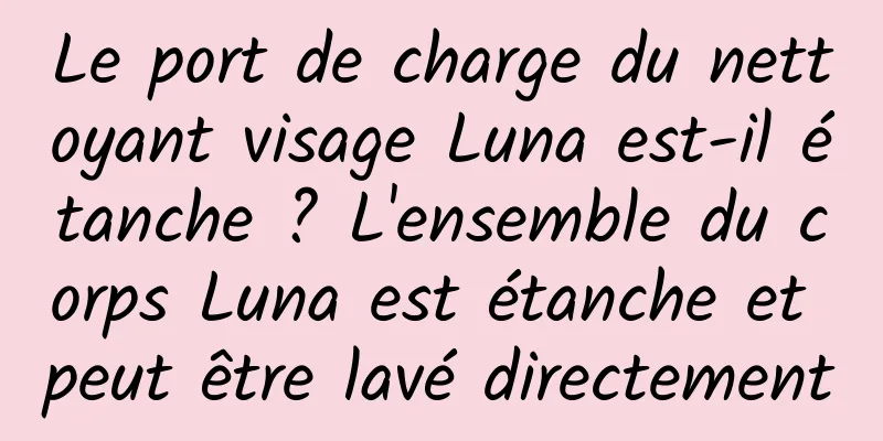 Le port de charge du nettoyant visage Luna est-il étanche ? L'ensemble du corps Luna est étanche et peut être lavé directement