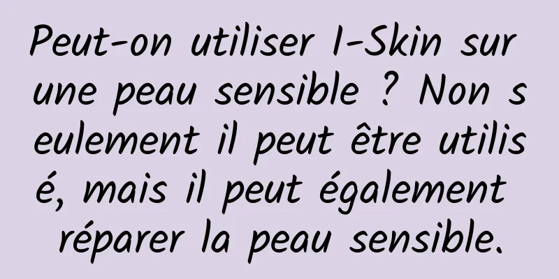 Peut-on utiliser I-Skin sur une peau sensible ? Non seulement il peut être utilisé, mais il peut également réparer la peau sensible.