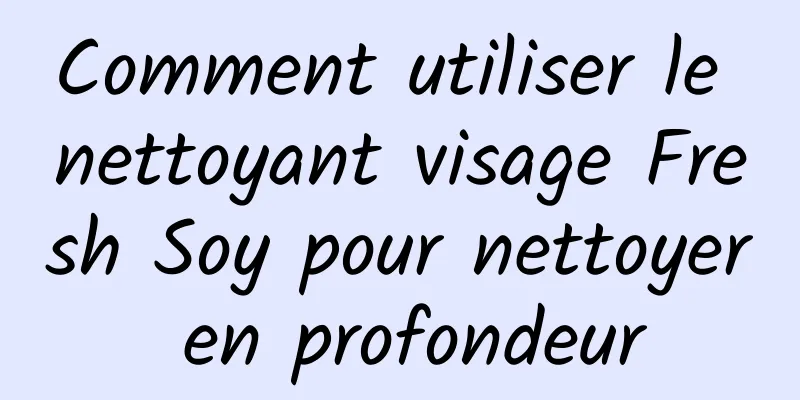 Comment utiliser le nettoyant visage Fresh Soy pour nettoyer en profondeur