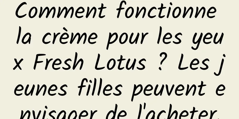 Comment fonctionne la crème pour les yeux Fresh Lotus ? Les jeunes filles peuvent envisager de l'acheter.