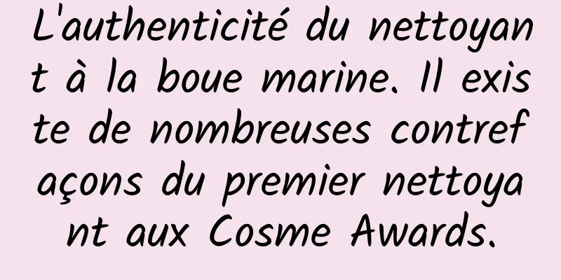 L'authenticité du nettoyant à la boue marine. Il existe de nombreuses contrefaçons du premier nettoyant aux Cosme Awards.
