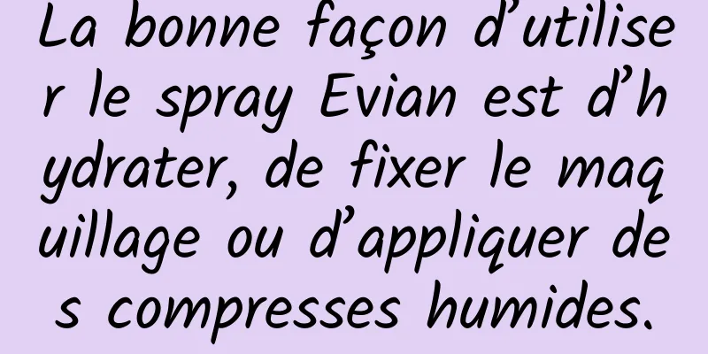 La bonne façon d’utiliser le spray Evian est d’hydrater, de fixer le maquillage ou d’appliquer des compresses humides.
