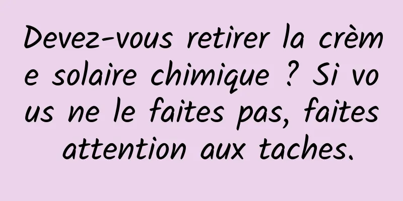 Devez-vous retirer la crème solaire chimique ? Si vous ne le faites pas, faites attention aux taches.